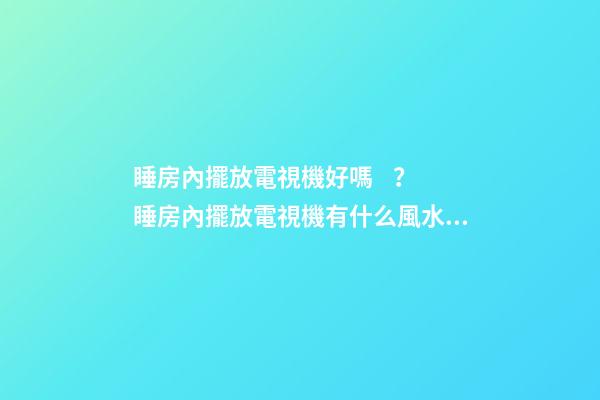 睡房內擺放電視機好嗎？睡房內擺放電視機有什么風水禁忌？